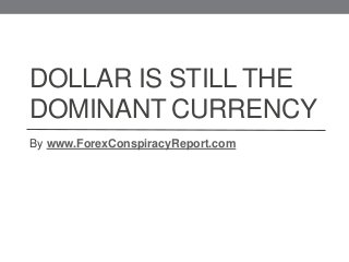 DOLLAR IS STILL THE
DOMINANT CURRENCY
By www.ForexConspiracyReport.com
 