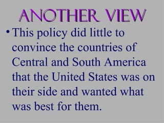 Another view
• This policy did little to
  convince the countries of
  Central and South America
  that the United States was on
  their side and wanted what
  was best for them.
 