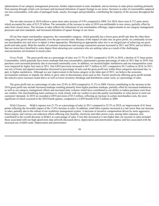 optimization of our category management processes, further improvement in store standards, and an increase in sales prices resulting primarily
from passing through certain cost increases and increased utilization of square footage in our stores. Increases in sales of consumables outpaced
our non-consumables, with sales of packaged foods, snacks, beverages and perishables, contributing the majority of the increase throughout the
year.

     The net sales increase in 2010 reflects a same-store sales increase of 4.9% compared to 2009. For 2010, there were 8,712 same-stores
which accounted for sales of $12.23 billion. The remainder of the increase in sales in 2010 was attributable to new stores, partially offset by
sales from closed stores. The increase in sales reflects the refinement of our merchandise offerings, improvements in our category management
processes and store standards, and increased utilization of square footage in our stores.

     Of our four major merchandise categories, the consumables category, which generally has a lower gross profit rate than the other three
categories, has grown most significantly over the past several years. Because of the impact of sales mix on gross profit, we continually review
our merchandise mix and strive to adjust it when appropriate. Maintaining an appropriate sales mix is an integral part of achieving our gross
profit and sales goals. Both the number of customer transactions and average transaction amount increased in 2011 and 2010, and we believe
that our stores have benefited to some degree from attracting new customers who are seeking value as a result of the challenging
macroeconomic environment in recent years.

      Gross Profit. The gross profit rate as a percentage of sales was 31.7% in 2011 compared to 32.0% in 2010, a decline of 31 basis points.
Consumables, which generally have lower markups than non-consumables, represented a greater percentage of sales in 2011 than in 2010. Our
purchase costs increased primarily due to increased commodity costs. In addition, we incurred higher markdowns and our transportation costs
were impacted by higher fuel rates in 2011. Our LIFO provision increased to $47.7 million in 2011 compared to $5.3 million in 2010. In 2011,
our mix of home and apparel merchandise decreased as percentage of sales and the gross profit rate within these categories decreased due, in
part, to higher markdowns. Although we saw improvement in the home category in the latter part of 2011, we believe the economic
environment continues to impede our ability to grow sales in discretionary areas such as this. Factors positively affecting gross profit include
the selective price increases noted above as well as lower inventory shrinkage and distribution center costs, as a percentage of sales.

     The gross profit rate as a percentage of sales was 32.0% in 2010 compared to 31.3% in 2009. Factors contributing to the increase in the
2010 gross profit rate include increased markups resulting primarily from higher purchase markups, partially offset by increased markdowns,
as well as our category management efforts and increased sales volumes which have contributed to our ability to reduce purchase costs from
our vendors. Our merchandising team continues to work closely with our vendors to provide quality merchandise at value prices to meet our
customers' demands. In 2010 we recorded a LIFO provision of $5.3 million, reflecting an increase in certain merchandise costs, the most
significant of which occurred in the 2010 fourth quarter, compared to a LIFO benefit of $2.5 million in 2009.

     SG&A Expense. SG&A expense was 21.7% as a percentage of sales in 2011 compared to 22.3% in 2010, an improvement of 61 basis
points reflecting the favorable impact of the 13.6% increase in sales. In addition, retail labor expense increased at a rate lower than our increase
in sales, partially due to the rollout of our workforce management system. A decrease in incentive compensation driven by more aggressive
bonus targets, and various cost reduction efforts affecting rent, benefits, electricity and other power costs, among other expenses, also
contributed to the overall decrease in SG&A as a percentage of sales. Costs that increased at a rate higher than our increase in sales included
those associated with our high speed store data network discussed above, depreciation and amortization expense and fees associated with the
increased use of debit cards. Depreciation and amortization

                                                                         34
 