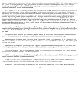 increases were primarily due to investments in the store data network and store properties purchased. SG&A in 2011 includes expenses totaling
$13.1 million for payments and accruals related to the settlement and expected settlement of two legal matters. SG&A in 2011 and 2010
includes expenses totaling $11.1 million and $19.7 million, respectively, for expenses (primarily share-based compensation) incurred in
connection with secondary offerings of our common stock.

     SG&A expense was 22.3% as a percentage of sales in 2010 compared to 23.2% in 2009, an improvement of 93 basis points. Decreases in
incentive compensation, the cost of health benefits, consulting fees and severance costs contributed to the overall decrease in SG&A as a
percentage of sales, as did other cost reduction and productivity initiatives. Other costs increasing at a rate lower than our 10.5% increase in
sales include utilities, which reflect lower waste management costs resulting from our recycling efforts, as well as repairs and maintenance. Our
increased sales levels in 2010 also favorably impacted SG&A, as a percentage of sales. Debit card fees increased at a higher rate than the
increase in sales, primarily as a result of increased usage as a percentage of total transactions. As noted above, SG&A in 2010 included
expenses (primarily share-based compensation) totaling $19.7 million, relating to two secondary offerings of our common stock. SG&A in
2009 included expenses totaling $68.3 million, or 58 basis points, including $58.8 million relating to the termination of an advisory agreement
among us, KKR and Goldman, Sachs & Co. and $9.4 million resulting from the acceleration of certain equity based compensation related to
the completion of our initial public offering.

      Interest Expense. The decrease in interest expense in 2011 compared to 2010 was primarily the result of lower average outstanding
long-term obligations and lower average interest rates due to the redemption of our Senior Notes with cash and borrowings under our revolving
credit facility in the first half of 2011 and lower all-in interest rates on our term loan, primarily due to reduced notional amounts on our interest
rate swaps.

     The decrease in interest expense in 2010 compared to 2009 was primarily the result of lower average outstanding long-term obligations
and lower all-in interest rates on our term loan, also primarily due to reduced notional amounts on our interest rate swaps.

     We had outstanding variable-rate debt of $1.63 billion and $0.93 billion as of February 3, 2012 and January 28, 2011, respectively, after
taking into consideration the impact of interest rate swaps. The remainder of our outstanding indebtedness at February 3, 2012 and January 28,
2011 was fixed rate debt.

     See the detailed discussion under "Liquidity and Capital Resources" regarding indebtedness incurred to finance our 2007 merger along
with subsequent repurchases of various long-term obligations and the related effect on interest expense in the periods presented.

     Other (Income) Expense. In 2011, we recorded pretax losses of $60.3 million resulting from repurchases of $864.3 million aggregate
principal amount of our Senior Notes plus accrued and unpaid interest.

    In 2010, we recorded pretax losses of $14.7 million resulting from the repurchase in the open market of $115.0 million aggregate principal
amount of our Senior Notes plus accrued and unpaid interest.

    In 2009, we recorded charges totaling $55.5 million, which primarily represents losses on debt retirement totaling $55.3 million, and
which also includes expenses of $0.6 million related to hedge ineffectiveness on certain of our interest rate swaps.

     Income Taxes.     The effective income tax rates for 2011, 2010, and 2009 were expenses of 37.4%, 36.3%, and 38.5%, respectively.

                                                                         35
 
