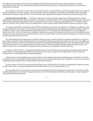 have additional opportunities to increase our store productivity through improved in-stock positions, price optimization, continued
improvements in space utilization, and additional operating and merchandising initiatives, including further expansion of our frozen and
refrigerated food offerings.

     We remodeled or relocated 575 stores in 2011, and we plan to relocate or remodel 550 stores in 2012. Remodels and relocations typically
drive incremental same-store sales growth. A relocation typically results in an improved, more visible and accessible location, and usually
includes increased square footage. We believe we will continue to have opportunities for additional remodels and relocations beyond 2012.

     Expanding Operating Profit Rate. Another key component of our growth strategy is improving our operating profit rate through
enhanced gross profit and expense reduction initiatives. Even though we faced challenges in 2011 resulting from ongoing pressures with regard
to discretionary spending and significant increases in product costs, we were able to increase our operating profit by 17%, equal to 30 basis
points as a percent of sales, primarily due to our ongoing efforts to reduce selling, general and administrative expenses as a percent of sales.

      We remain committed to an everyday low price ("EDLP") strategy that our customers can depend on. To strengthen our adherence to this
strategy and still protect gross profit, we utilize various pricing and merchandising options, including price optimization strategies, changes to
our product selection, such as alternate national brands and the expansion of our private brands, and modifications to our packaging and
product size. In 2011, the cost of many basic commodities, including cotton, sugar, coffee, groundnuts and resin, as well as transportation fuel,
increased, and many of these increases were passed along to us by our vendors. These cost increases posed a challenge to our continued priority
of improving our gross profit rate in 2011.

     Our private brand program complements our model of offering customers nationally branded consumables merchandise at everyday low
prices. When compared to similar national brands, private or proprietary brand items generally have higher gross profit rates. The addition of
private brands also allows us to better control quality and improve our packaging and shelf presentation over less recognizable "packer" labels.
Over the past few years we have expanded our private brand initiative to our non-consumable offerings, dramatically improving the visual
impact of many of our non-consumables, including housewares, domestics, lawn and garden tools and summer toys.

    In addition, in 2010 and 2011, we increased our offering of items at the $1.00 price point, focusing first on food followed by health and
beauty. Because we believe this program adds incremental sales and gross profit, we plan to further this program in 2012, continuing to
combine some of our $1.00 EDLP items with special purchases.

      Improving our inventory shrinkage has been and continues to be an important component of expanding our gross profit rate. To achieve
this objective we have concentrated our shrink reduction efforts on stores with the highest shrink rates. In addition, we have been successful in
employing exception reporting tools and enhanced shrink optimization processes.

     We also continue to believe we have the potential to directly source a larger portion of our products internationally at significant savings
to current costs. In 2011, we imported approximately $780 million of goods, or 8% of total purchases, at cost.

     We continually look for ways to improve our cost structure and enhance efficiencies throughout the organization. For example, in 2011,
we fully implemented a store workforce management program, and made further progress on reducing costs through our energy management
and centralized procurement systems.

                                                                         4
 