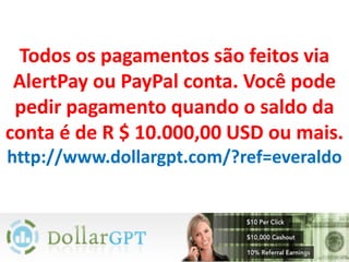 Todos os pagamentos são feitos via
 AlertPay ou PayPal conta. Você pode
 pedir pagamento quando o saldo da
conta é de R $ 10.000,00 USD ou mais.
http://www.dollargpt.com/?ref=everaldo
 