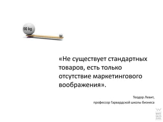 «Не существует стандартных
товаров, есть только
отсутствие маркетингового
воображения».
                                 Теодор Левит,
          профессор Гарвардской школы бизнеса
 