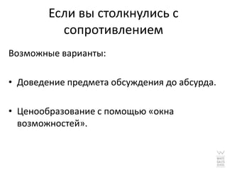 Если вы столкнулись с
          сопротивлением
Возможные варианты:

• Доведение предмета обсуждения до абсурда.

• Ценообразование с помощью «окна
  возможностей».
 
