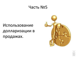 Часть №5


Использование
долларизации в
продажах.
 