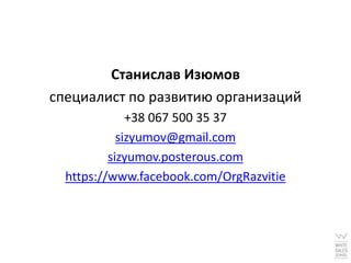 Станислав Изюмов
специалист по развитию организаций
              +38 067 500 35 37
            sizyumov@gmail.com
          sizyumov.posterous.com
  https://www.facebook.com/OrgRazvitie
 