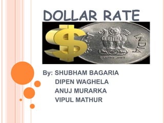 DOLLAR RATE 
By: SHUBHAM BAGARIA 
DIPEN WAGHELA 
ANUJ MURARKA 
VIPUL MATHUR 
 