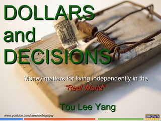 DOLLARS and  DECISIONS www.youtube.com/browncollegeguy Money matters for living independently in the “ Real World”  Tou Lee Yang 
