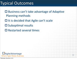 Typical	
  Outcomes
            Business	
  can’t	
  take	
  advantage	
  of	
  Adap:ve	
  
           Planning	
  methods
            It	
  is	
  decided	
  that	
  Agile	
  can’t	
  scale
            Subop:mal	
  results
            Restarted	
  several	
  :mes




                                                                          11
Wednesday, November 2, 2011
 