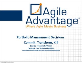 PorEolio	
  Management	
  Decisions:
                                  Commit,	
  Transform,	
  Kill
                                               Source:	
  Johanna	
  Rothman
                                             “Manage	
  Your	
  Project	
  PorLolio”
                                  hNp://www.amazon.com/Manage-­‐Your-­‐Project-­‐PorLolio-­‐ﬁrst/dp/B004SMU0OW




Wednesday, November 2, 2011
 