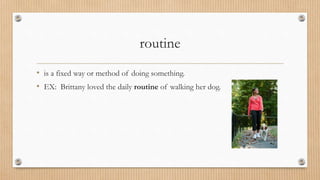 routine
• is a fixed way or method of doing something.
• EX: Brittany loved the daily routine of walking her dog.
 