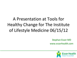 A Presentation at Tools for
Healthy Change for The Institute
 of Lifestyle Medicine 06/15/12
                      Stephan Esser MD
                     www.esserhealth.com
 