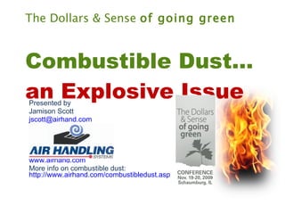 The Dollars & Sense  of going green Combustible Dust… an Explosive Issue Presented by Jamison Scott [email_address] www.airhand.com www.airhand.com More info on combustible dust:  http://www.airhand.com/combustibledust.asp 