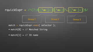 rquickExpr = /^(?:#([w-]+)|(w+)|.([w-]+))$/
Group 1 Group 2 Group 3
match = rquickExpr.exec( selector );
• match[0] = // Matched String
• match[1] = // ID name
 