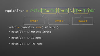 rquickExpr = /^(?:#([w-]+)|(w+)|.([w-]+))$/
Group 1 Group 2 Group 3
match = rquickExpr.exec( selector );
• match[0] = // Matched String
• match[1] = // ID name
• match[2] = // TAG name
 