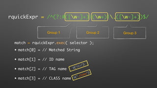 rquickExpr = /^(?:#([w-]+)|(w+)|.([w-]+))$/
Group 1 Group 2 Group 3
match = rquickExpr.exec( selector );
• match[0] = // Matched String
• match[1] = // ID name
• match[2] = // TAG name
• match[3] = // CLASS name $(‘.class')
$('div')
 