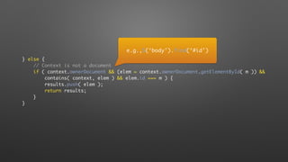 } else {
// Context is not a document
if ( context.ownerDocument && (elem = context.ownerDocument.getElementById( m )) &&
contains( context, elem ) && elem.id === m ) {
results.push( elem );
return results;
}
}
e.g.,$(‘body’).find(‘#id’)
 