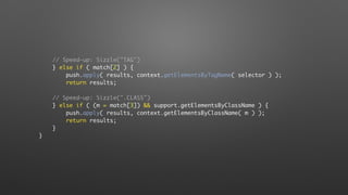 // Speed-up: Sizzle("TAG")
} else if ( match[2] ) {
push.apply( results, context.getElementsByTagName( selector ) );
return results;
// Speed-up: Sizzle(".CLASS")
} else if ( (m = match[3]) && support.getElementsByClassName ) {
push.apply( results, context.getElementsByClassName( m ) );
return results;
}
}
 