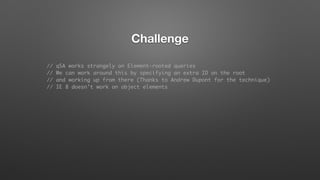 Challenge
// qSA works strangely on Element-rooted queries
// We can work around this by specifying an extra ID on the root
// and working up from there (Thanks to Andrew Dupont for the technique)
// IE 8 doesn't work on object elements
 