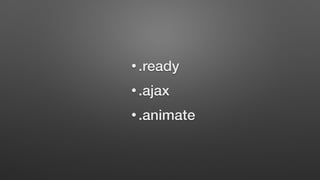 • .ready
• .ajax
• .animate
 