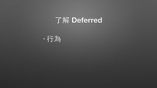 了解 Deferred
• ⾏行為
 