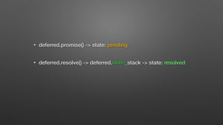 • deferred.promise() -> state: pending
• deferred.resolve() -> deferred.done_stack -> state: resolved
 