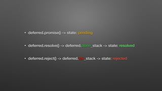 • deferred.promise() -> state: pending
• deferred.resolve() -> deferred.done_stack -> state: resolved
• deferred.reject() -> deferred.fail_stack -> state: rejected
 