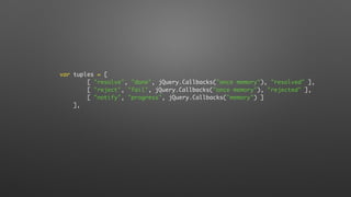 var tuples = [
[ "resolve", "done", jQuery.Callbacks("once memory"), "resolved" ],
[ "reject", "fail", jQuery.Callbacks("once memory"), "rejected" ],
[ "notify", "progress", jQuery.Callbacks("memory") ]
],
 