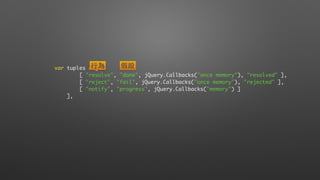 var tuples = [
[ "resolve", "done", jQuery.Callbacks("once memory"), "resolved" ],
[ "reject", "fail", jQuery.Callbacks("once memory"), "rejected" ],
[ "notify", "progress", jQuery.Callbacks("memory") ]
],
⾏行為 假設
 