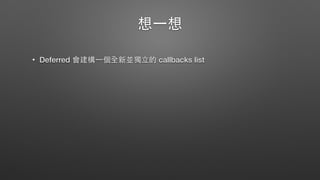 想⼀一想
• Deferred 會建構⼀一個全新並獨⽴立的 callbacks list
 