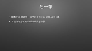 想⼀一想
• Deferred 會建構⼀一個全新並獨⽴立的 callbacks list
• 三個⾏行為定義的 function 幾乎⼀一樣
 