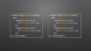 $.Deferred(function(dfd){
dfd
.done(function(){
$('#foo').fadeIn();
})
.done(function(){
$('#bar').fadeOut();
});
}).resolved();
$.Deferred(function(dfd){
dfd
.then(function(){
$('#foo').fadeIn();
})
.then(function(){
$('#bar').fadeOut();
});
}).resolved();
 