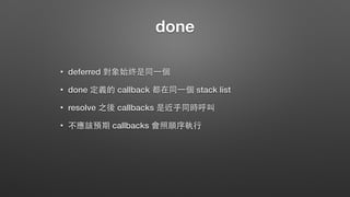 done
• deferred 對象始終是同⼀一個
• done 定義的 callback 都在同⼀一個 stack list
• resolve 之後 callbacks 是近乎同時呼叫
• 不應該預期 callbacks 會照順序執⾏行
 