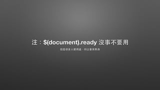 注：$(document).ready 沒事不要⽤用
但是很多⼈人都⽤用過，所以拿來熱⾝身
 