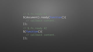 // $.fn.ready #2
$(function(){
// callback content.
});
// $.fn.ready #1
$(document).ready(function(){
// callback content.
});
 
