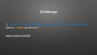 // Kick off the DOM ready check even if the user does not
jQuery.ready.promise();
http://macb.in/do3E
Challenge
 