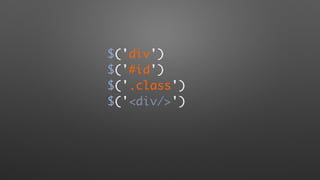 $('div')
$('#id')
$('.class')
$('<div/>')
 