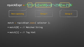 rquickExpr = /^(?:s*(<[wW]+>)[^>]*|#([w-]*))$/
Non-capturing Group 1 Group 2
match = rquickExpr.exec( selector );
• match[0] = // Matched String
• match[1] = // Tag html
 