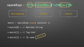 rquickExpr = /^(?:s*(<[wW]+>)[^>]*|#([w-]*))$/
Non-capturing Group 1 Group 2
match = rquickExpr.exec( selector );
• match[0] = // Matched String
• match[1] = // Tag html
• match[2] = // ID name $('#id')
 