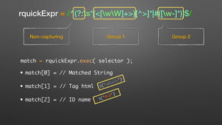 rquickExpr = /^(?:s*(<[wW]+>)[^>]*|#([w-]*))$/
Non-capturing Group 1 Group 2
match = rquickExpr.exec( selector );
• match[0] = // Matched String
• match[1] = // Tag html
• match[2] = // ID name $('#id')
$('<div/>')
 