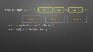 rquickExpr = /^(?:#([w-]+)|(w+)|.([w-]+))$/
Group 1 Group 2 Group 3
match = rquickExpr.exec( selector );
• match[0] = // Matched String
 