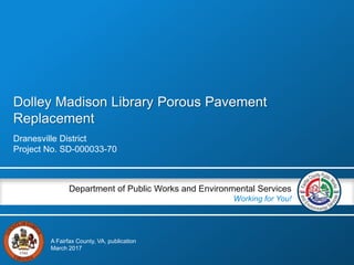 Dolley Madison Library Porous Pavement
Replacement
Dranesville District
Project No. SD-000033-70
Department of Public Works and Environmental Services
Working for You!
A Fairfax County, VA, publication
March 2017
 