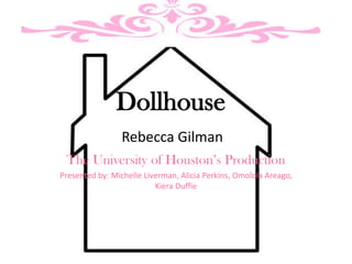 Dollhouse
Rebecca Gilman
The University of Houston’s Production
Presented by: Michelle Liverman, Alicia Perkins, Omolola Areago,
Kiera Duffie
 