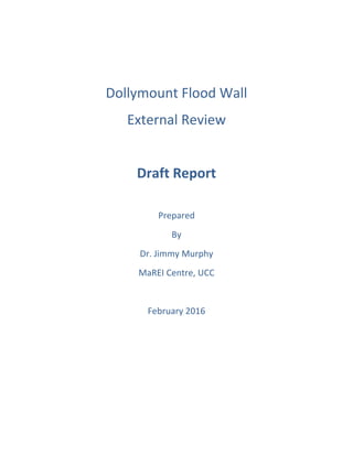  
 
Dollymount Flood Wall 
External Review 
 
Draft Report 
 
Prepared  
By 
Dr. Jimmy Murphy 
MaREI Centre, UCC 
 
February 2016 
 