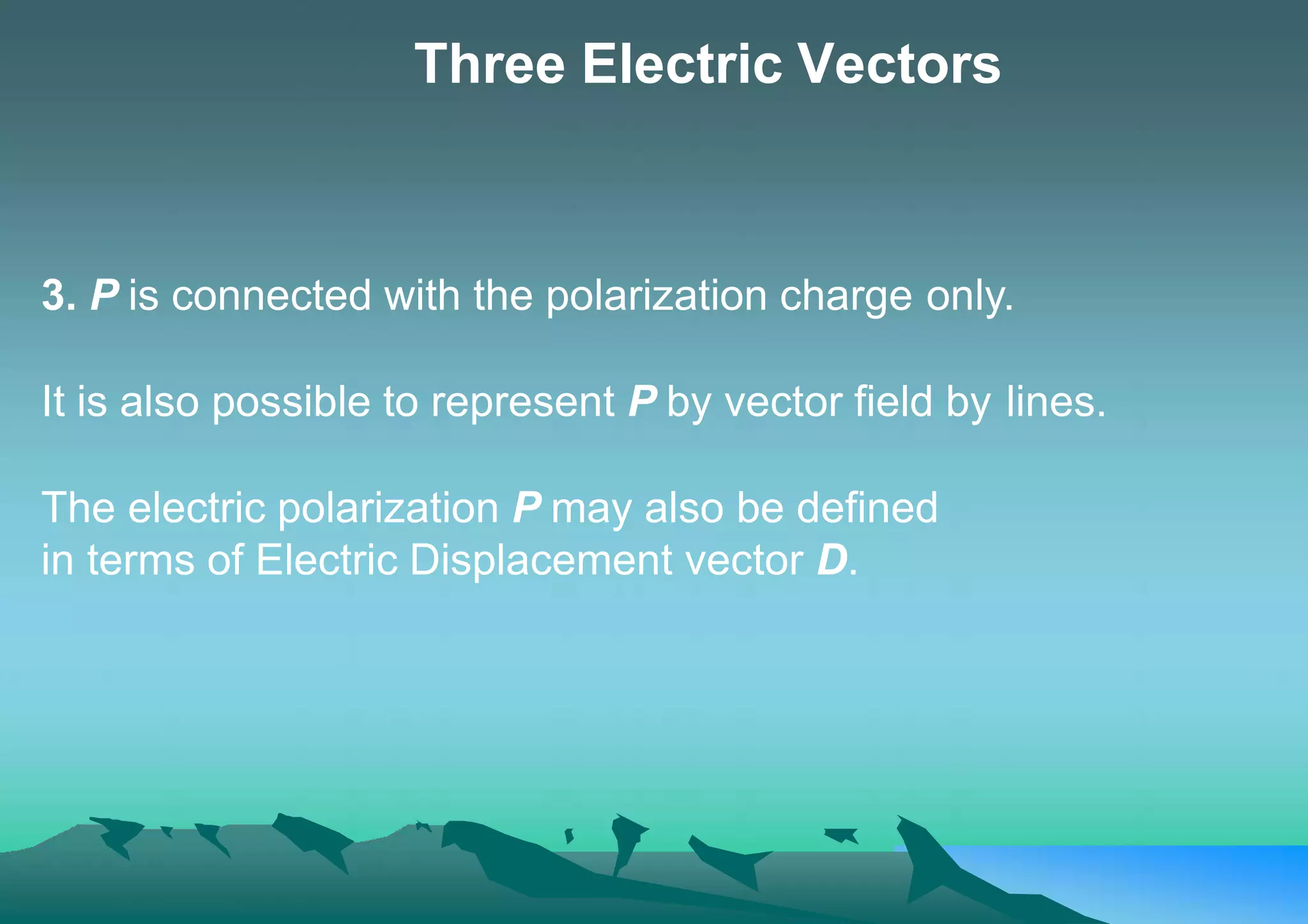 Three Electric Vectors
3. P is connected with the polarization charge only.
It is also possible to represent P by vector field by lines.
The electric polarization P may also be defined
in terms of Electric Displacement vector D.
 