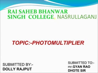RAI SAHEB BHANWAR
SINGH COLLEGE,
TOPIC:-PHOTOMULTIPLIER
SUBMITTED BY:-
DOLLY RAJPUT
SUBMITTED TO:-
mr.GYAN RAO
DHOTE SIR
 