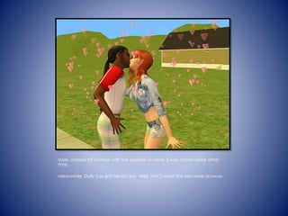 Mark chased off Nathan with the promise of some 3-way action some other
time.
Meanwhile, Dolly Sue got her first kiss. Well, thats what she told Mark anyway.
 