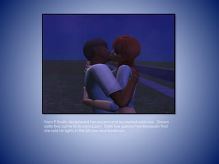 Tram P finally deciphered her accent and accepted said rose. Dream
date two came to its conclusion. Dolly Sue gained two bouquets that
she sold for lights in the kitchen and bedroom.
 