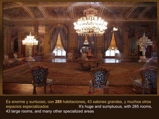Es enorme y suntuoso, con  285  habitaciones ,  43 salones grandes,   y muchos otros espacios especializados  It's huge and sumptuous, with 285 rooms, 43 large rooms, and many other specialized areas 