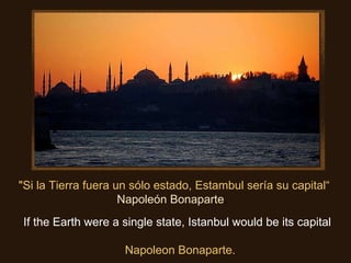 "Si la Tierra fuera un sólo estado, Estambul sería su capital“ Napoleón Bonaparte .   If the Earth were a single state, Istanbul would be its capital                                  Napoleon Bonaparte. 